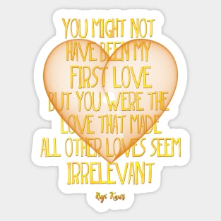 you might not have been my first love but you were the love that made all other loves seem irrelevant Sticker